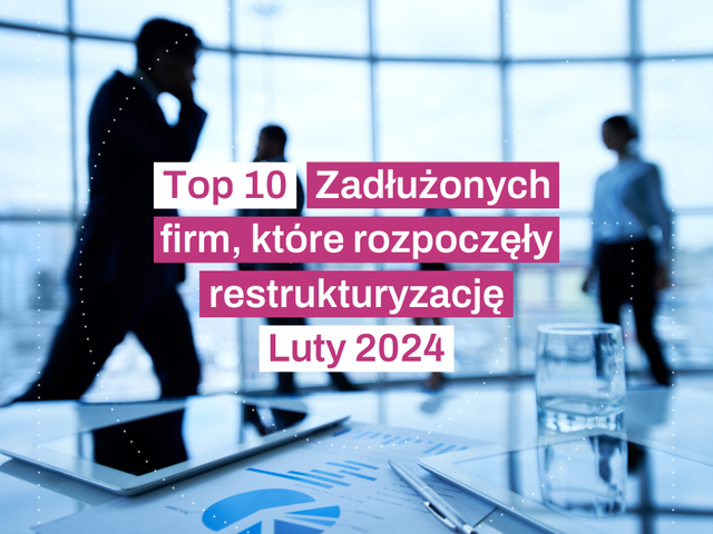 Top 10 restrukturyzacji firm Luty 2024